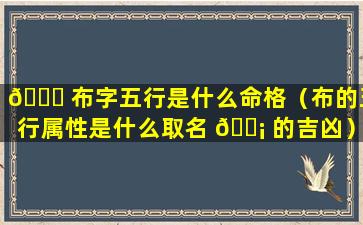 🐞 布字五行是什么命格（布的五行属性是什么取名 🐡 的吉凶）